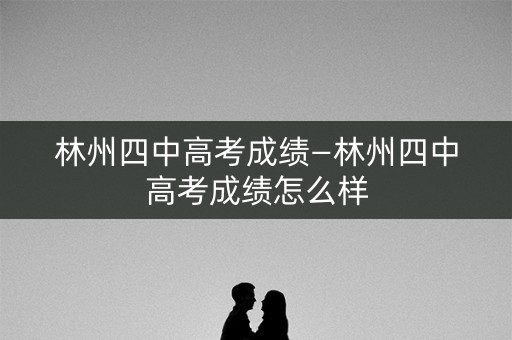 林州四中高考成绩—林州四中高考成绩怎么样 林州四中高考成绩—林州四中高考成绩怎么样