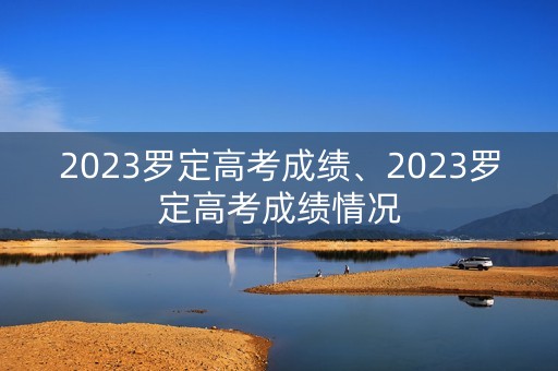 2023罗定高考成绩、2023罗定高考成绩情况