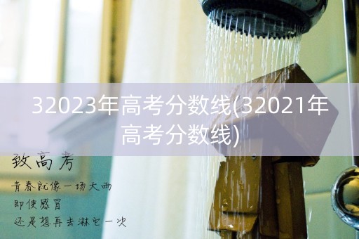 32023年高考分数线(32021年高考分数线)