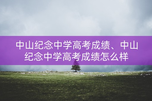 中山纪念中学高考成绩、中山纪念中学高考成绩怎么样