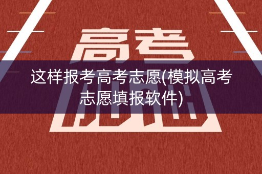 这样报考高考志愿(模拟高考志愿填报软件) 这样报考高考志愿(模拟高考志愿填报软件)