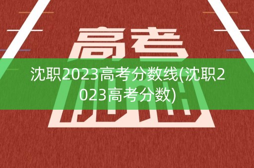 沈职2023高考分数线(沈职2023高考分数)
