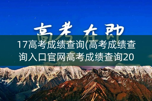 17高考成绩查询(高考成绩查询入口官网高考成绩查询2017)