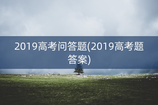 2019高考问答题(2019高考题答案) 2019高考问答题(2019高考题答案)