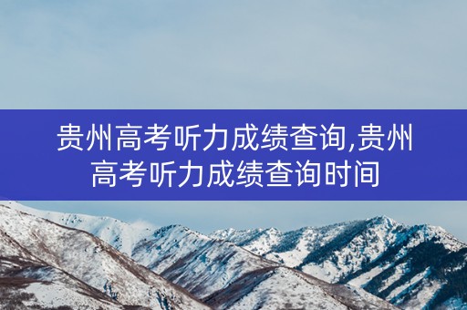 贵州高考听力成绩查询,贵州高考听力成绩查询时间