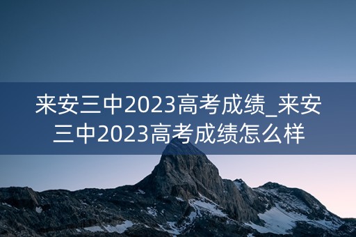 来安三中2023高考成绩_来安三中2023高考成绩怎么样