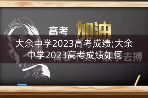 大余中学2023高考成绩;大余中学2023高考成绩如何