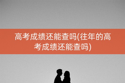高考成绩还能查吗(往年的高考成绩还能查吗)