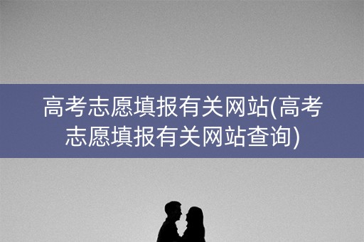 高考志愿填报有关网站(高考志愿填报有关网站查询) 高考志愿填报有关网站(高考志愿填报有关网站查询)