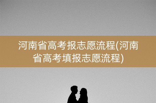 河南省高考报志愿流程(河南省高考填报志愿流程) 河南省高考报志愿流程(河南省高考填报志愿流程)