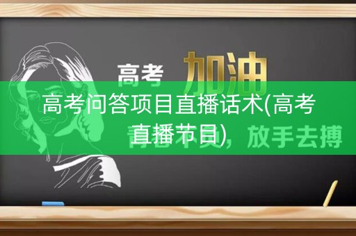 高考问答项目直播话术(高考直播节目) 高考问答项目直播话术(高考直播节目)