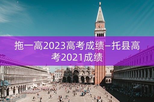 拖一高2023高考成绩—托县高考2021成绩