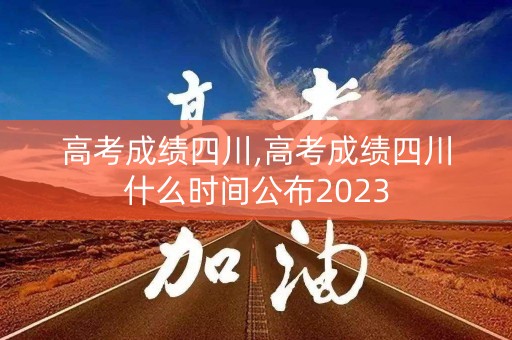 高考成绩四川,高考成绩四川什么时间公布2023