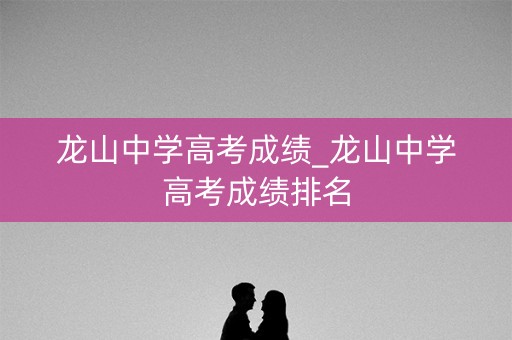 龙山中学高考成绩_龙山中学高考成绩排名