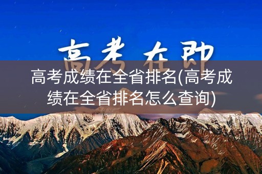 高考成绩在全省排名(高考成绩在全省排名怎么查询)