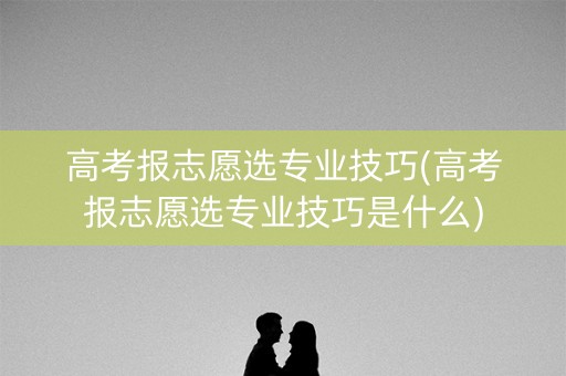 高考报志愿选专业技巧(高考报志愿选专业技巧是什么)