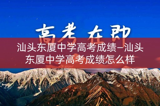 汕头东厦中学高考成绩—汕头东厦中学高考成绩怎么样