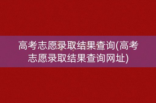 高考志愿录取结果查询(高考志愿录取结果查询网址)