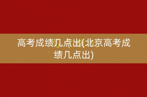 高考成绩几点出(北京高考成绩几点出) 高考成绩几点出(北京高考成绩几点出)