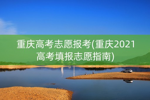重庆高考志愿报考(重庆2021高考填报志愿指南)
