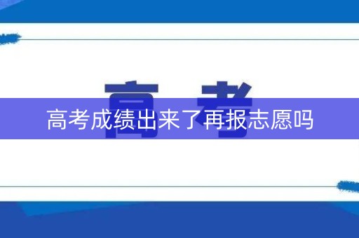 高考成绩出来了再报志愿吗