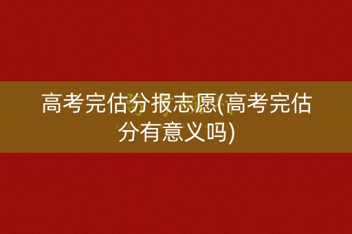高考完估分报志愿(高考完估分有意义吗)