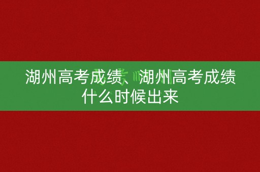 湖州高考成绩、湖州高考成绩什么时候出来