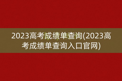 2023高考成绩单查询(2023高考成绩单查询入口官网) 2023高考成绩单查询(2023高考成绩单查询入口官网)