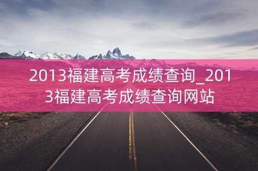2013福建高考成绩查询_2013福建高考成绩查询网站