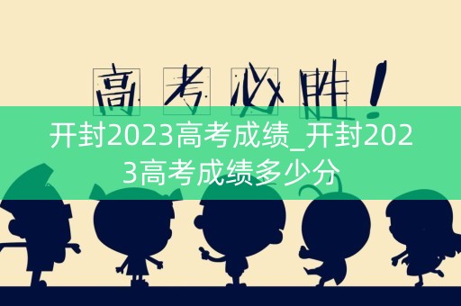开封2023高考成绩_开封2023高考成绩多少分