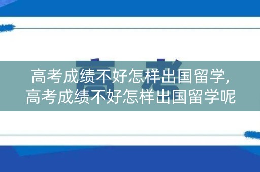 高考成绩不好怎样出国留学,高考成绩不好怎样出国留学呢