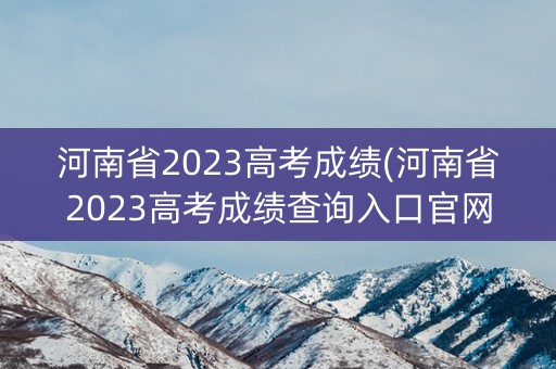 河南省2023高考成绩(河南省2023高考成绩查询入口官网)