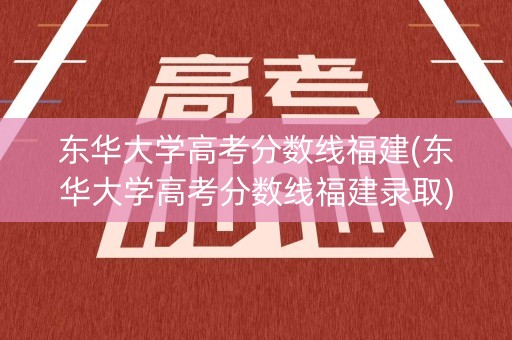 东华大学高考分数线福建(东华大学高考分数线福建录取)