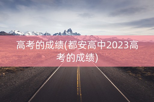 高考的成绩(都安高中2023高考的成绩)