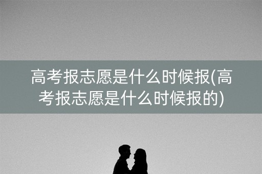 高考报志愿是什么时候报(高考报志愿是什么时候报的)