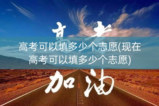高考可以填多少个志愿(现在高考可以填多少个志愿)