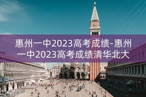 惠州一中2023高考成绩-惠州一中2023高考成绩清华北大录取几个