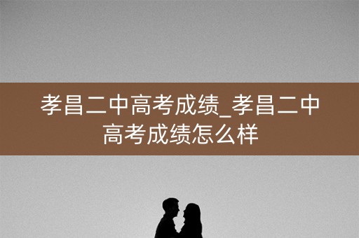 孝昌二中高考成绩_孝昌二中高考成绩怎么样 孝昌二中高考成绩_孝昌二中高考成绩怎么样