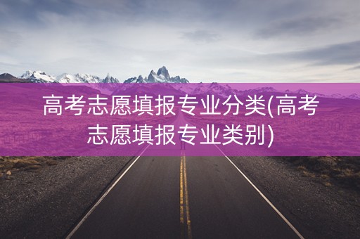 高考志愿填报专业分类(高考志愿填报专业类别)