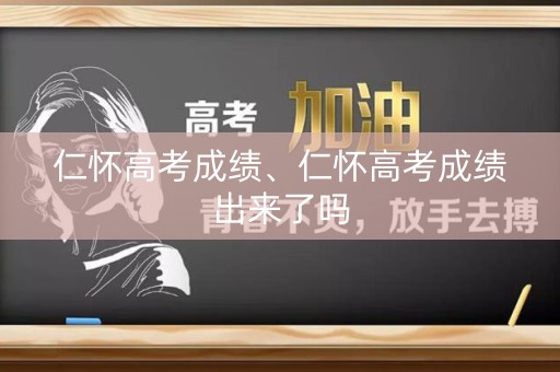 仁怀高考成绩、仁怀高考成绩出来了吗