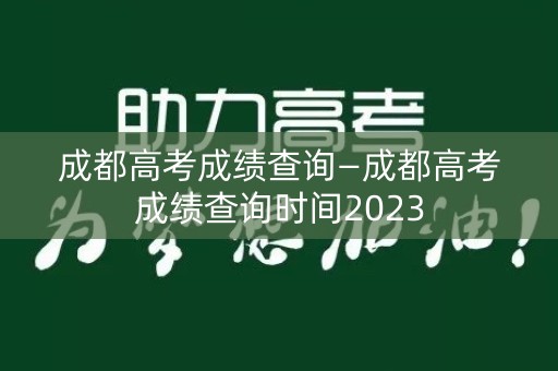 成都高考成绩查询—成都高考成绩查询时间2023