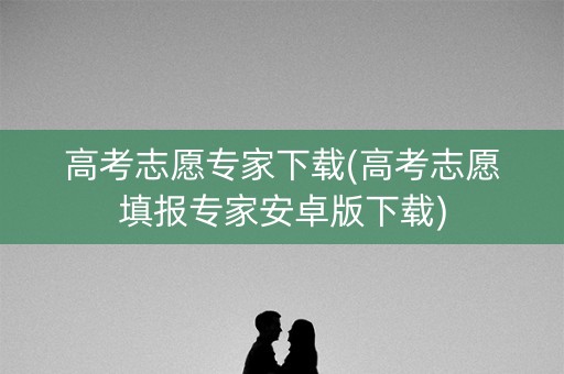 高考志愿专家下载(高考志愿填报专家安卓版下载)