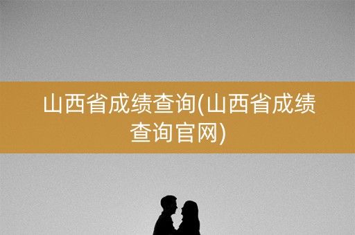 山西省成绩查询(山西省成绩查询官网)