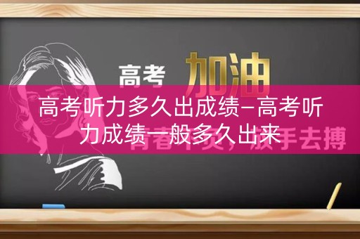 高考听力多久出成绩—高考听力成绩一般多久出来