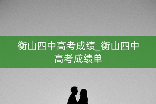 衡山四中高考成绩_衡山四中高考成绩单