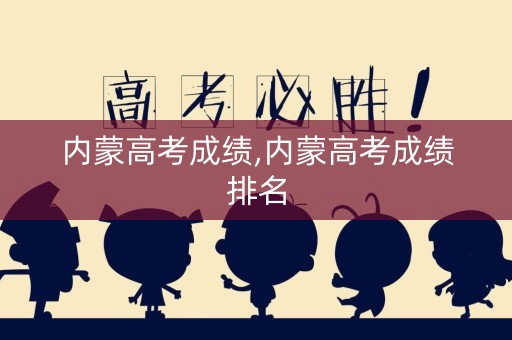 内蒙高考成绩,内蒙高考成绩排名