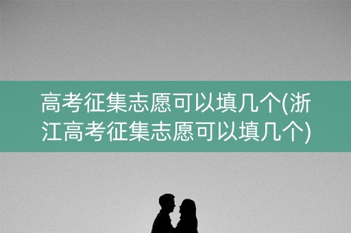 高考征集志愿可以填几个(浙江高考征集志愿可以填几个)