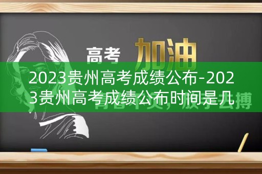 2023贵州高考成绩公布-2023贵州高考成绩公布时间是几号
