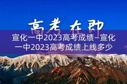 宣化一中2023高考成绩—宣化一中2023高考成绩上线多少