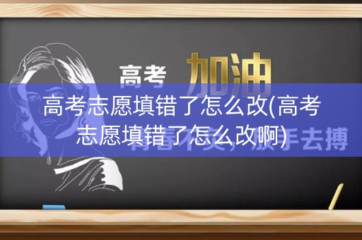 高考志愿填错了怎么改(高考志愿填错了怎么改啊)